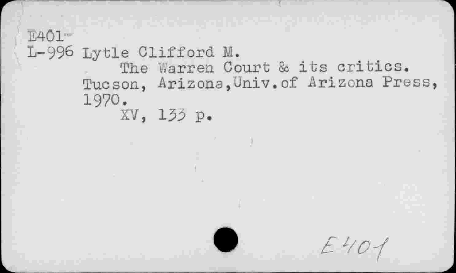 ﻿E401
L-996 Lytle Clifford M.
The Warren. Court & its critics.
Tucson, Arizona,Univ.of Arizona Press, 1970.
XV, 1^ p.